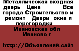 Металлическая входная дверь › Цена ­ 8 000 - Все города Строительство и ремонт » Двери, окна и перегородки   . Ивановская обл.,Иваново г.